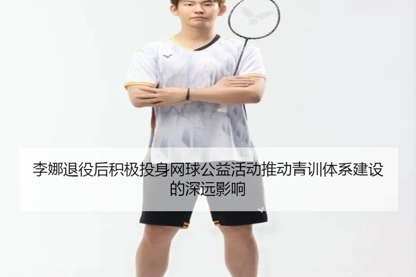 李娜退役后积极投身网球公益活动推动青训体系建设的深远影响 | Lejing Sports